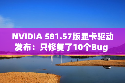 NVIDIA 581.57版显卡驱动发布：只修复了10个Bug 包括黑猴