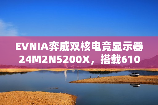 EVNIA弈威双核电竞显示器24M2N5200X，搭载610Hz超高刷新率，疾速觉醒，引领电竞新视界!