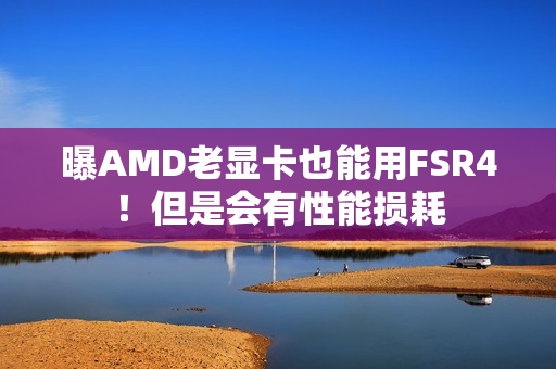 曝AMD老显卡也能用FSR4！但是会有性能损耗