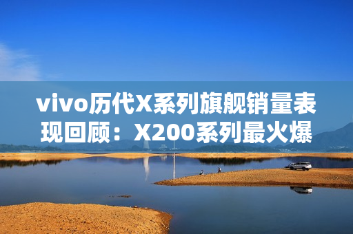 vivo历代X系列旗舰销量表现回顾：X200系列最火爆