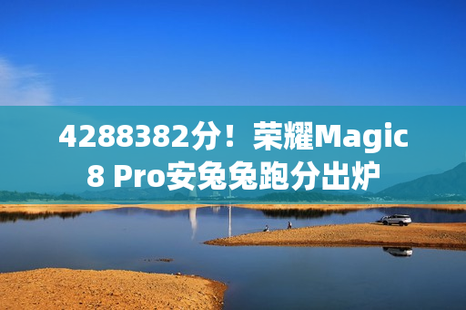 4288382分！荣耀Magic8 Pro安兔兔跑分出炉