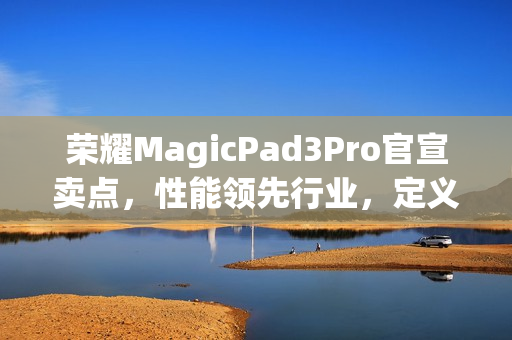 荣耀MagicPad3Pro官宣卖点，性能领先行业，定义最强安卓平板！