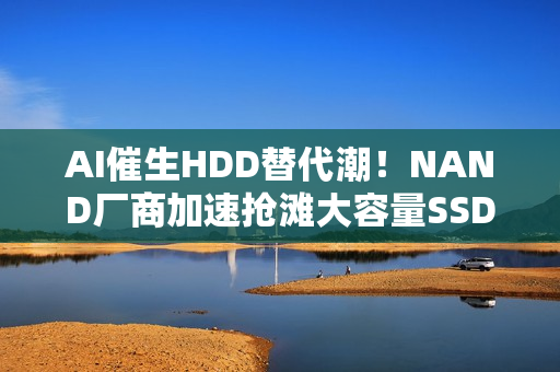 AI催生HDD替代潮！NAND厂商加速抢滩大容量SSD