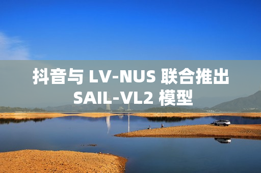抖音与 LV-NUS 联合推出 SAIL-VL2 模型