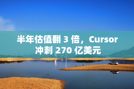 半年估值翻 3 倍，Cursor 冲刺 270 亿美元