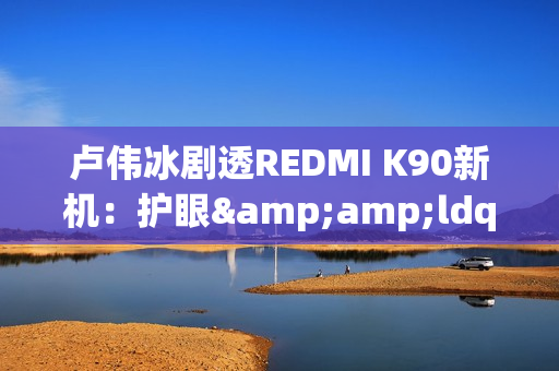 卢伟冰剧透REDMI K90新机：护眼&amp;ldquo;很强&amp;rdquo; 10月底发布？