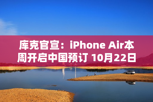 库克官宣：iPhone Air本周开启中国预订 10月22日发售