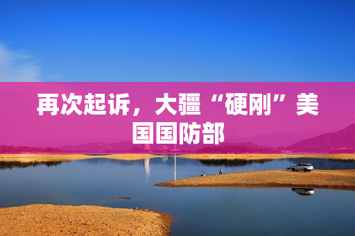 再次起诉，大疆“硬刚”美国国防部