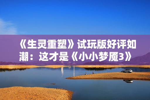 《生灵重塑》试玩版好评如潮：这才是《小小梦魇3》！
