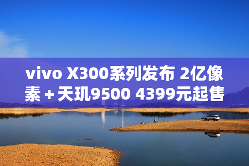 vivo X300系列发布 2亿像素＋天玑9500 4399元起售