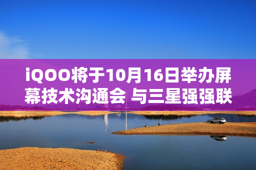 iQOO将于10月16日举办屏幕技术沟通会 与三星强强联合