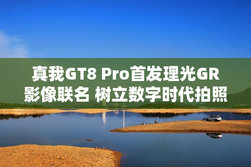 真我GT8 Pro首发理光GR影像联名 树立数字时代拍照新标准