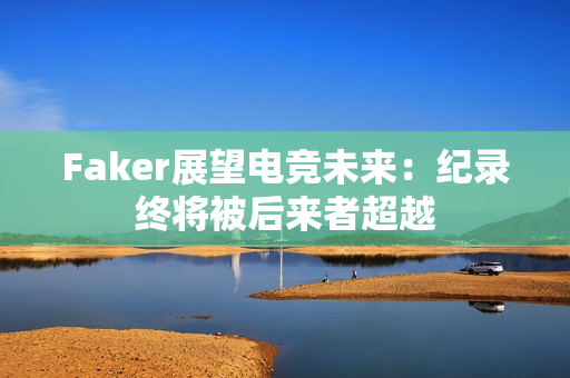 Faker展望电竞未来：纪录终将被后来者超越