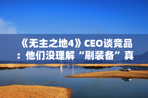 《无主之地4》CEO谈竞品：他们没理解“刷装备”真谛！