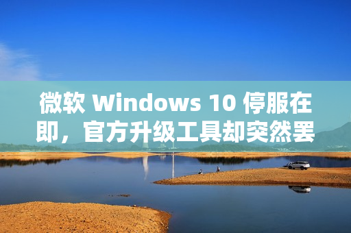 微软 Windows 10 停服在即，官方升级工具却突然罢工