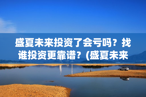 盛夏未来投资了会亏吗？找谁投资更靠谱？(盛夏未来发行公司)