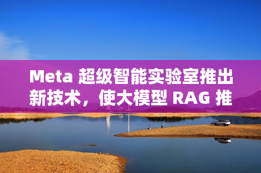 Meta 超级智能实验室推出新技术，使大模型 RAG 推理速度提升 30 倍