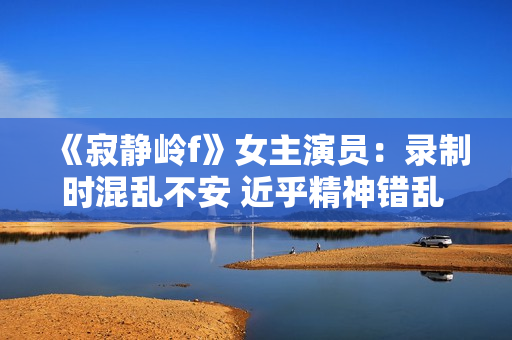 《寂静岭f》女主演员：录制时混乱不安 近乎精神错乱 ！