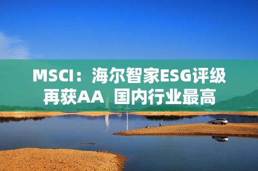 MSCI：海尔智家ESG评级再获AA  国内行业最高