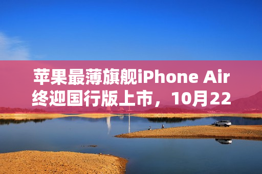苹果最薄旗舰iPhone Air终迎国行版上市，10月22日开售！
