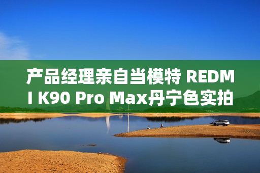 产品经理亲自当模特 REDMI K90 Pro Max丹宁色实拍 网友：又美又飒