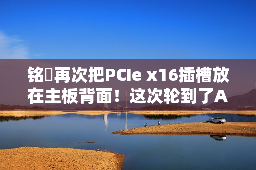 铭瑄再次把PCIe x16插槽放在主板背面！这次轮到了AMD