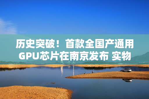 历史突破！首款全国产通用GPU芯片在南京发布 实物曝光