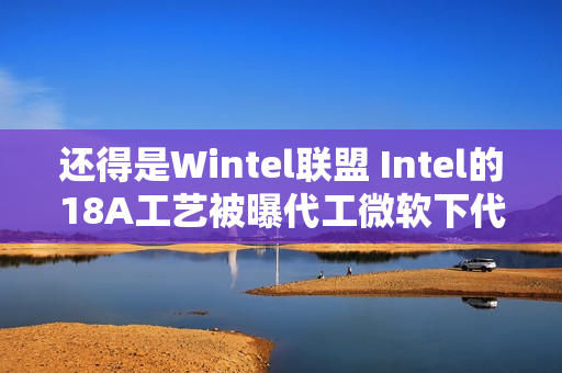还得是Wintel联盟 Intel的18A工艺被曝代工微软下代AI芯片Maia2