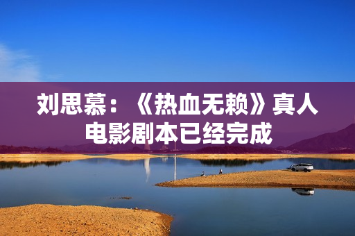 刘思慕：《热血无赖》真人电影剧本已经完成