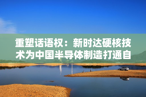 重塑话语权：新时达硬核技术为中国半导体制造打通自主可控关键链路