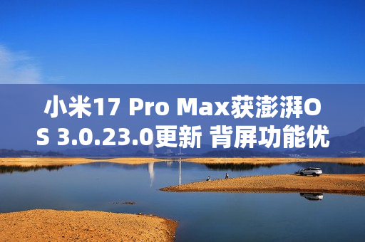 小米17 Pro Max获澎湃OS 3.0.23.0更新 背屏功能优化