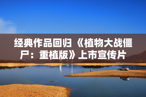 经典作品回归 《植物大战僵尸：重植版》上市宣传片