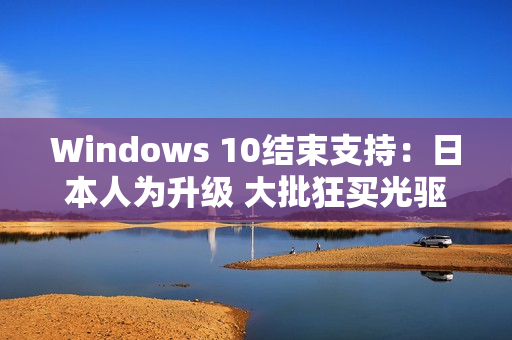 Windows 10结束支持：日本人为升级 大批狂买光驱