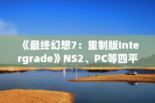 《最终幻想7：重制版Intergrade》NS2、PC等四平台画面对比