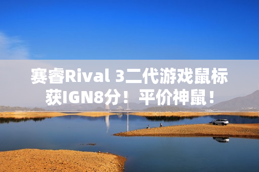 赛睿Rival 3二代游戏鼠标获IGN8分！平价神鼠！