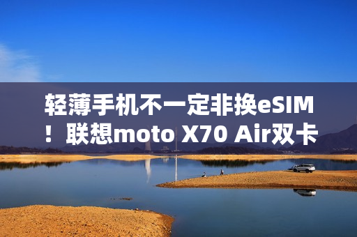轻薄手机不一定非换eSIM！联想moto X70 Air双卡双待  张凌赫代言