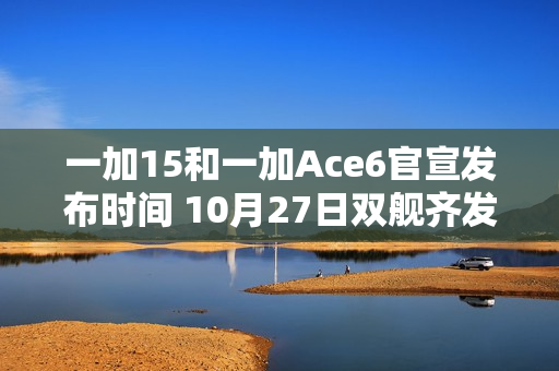 一加15和一加Ace6官宣发布时间 10月27日双舰齐发