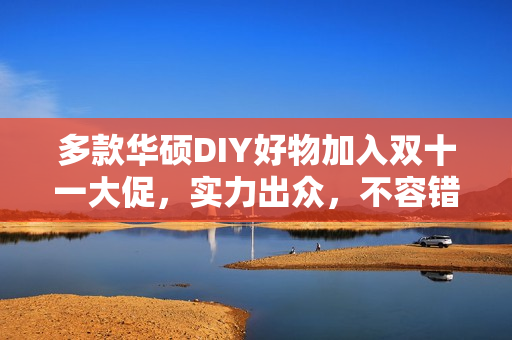 多款华硕DIY好物加入双十一大促，实力出众，不容错过!