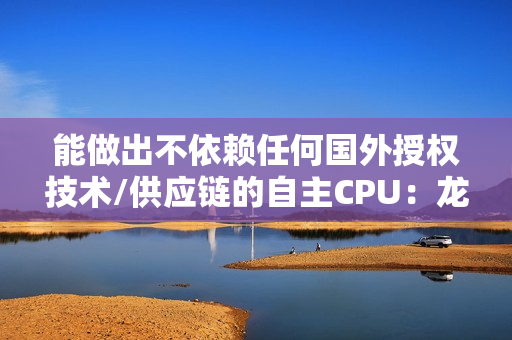 能做出不依赖任何国外授权技术/供应链的自主CPU：龙芯喊话要坚持下去