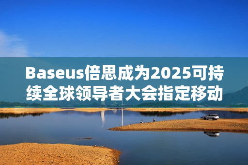 Baseus倍思成为2025可持续全球领导者大会指定移动电源品牌