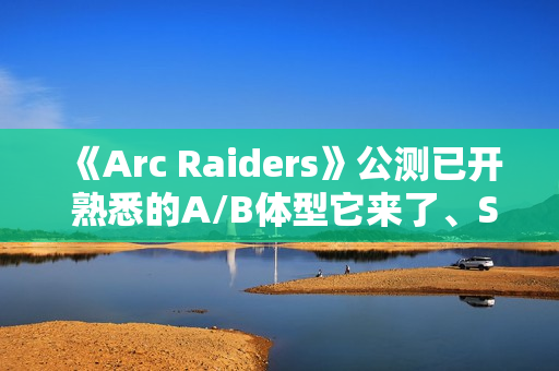 《Arc Raiders》公测已开 熟悉的A/B体型它来了、Steam峰值近19万