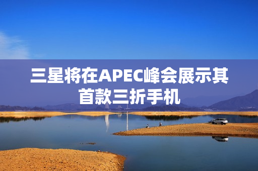 三星将在APEC峰会展示其首款三折手机
