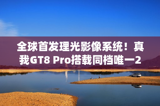 全球首发理光影像系统！真我GT8 Pro搭载同档唯一2亿像素潜望长焦