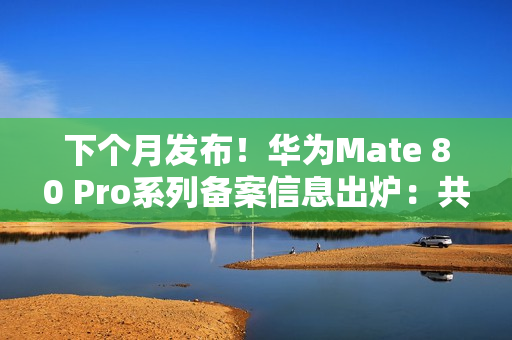 下个月发布！华为Mate 80 Pro系列备案信息出炉：共六款颜色