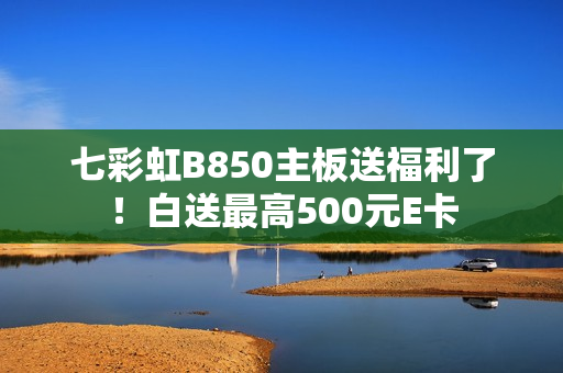 七彩虹B850主板送福利了！白送最高500元E卡