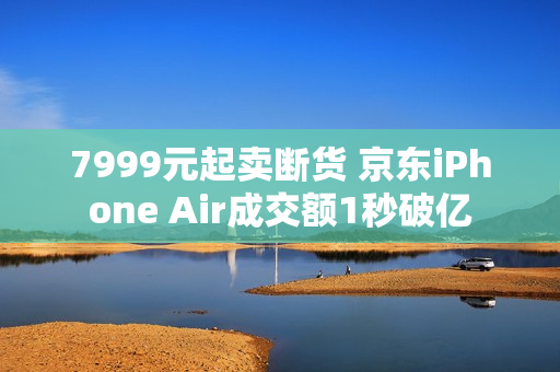 7999元起卖断货 京东iPhone Air成交额1秒破亿