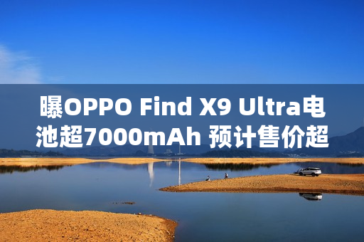 曝OPPO Find X9 Ultra电池超7000mAh 预计售价超6K？