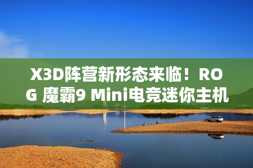 X3D阵营新形态来临！ROG 魔霸9 Mini电竞迷你主机开启预售