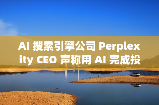 AI 搜索引擎公司 Perplexity CEO 声称用 AI 完成投资者路演