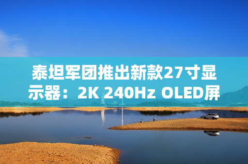 泰坦军团推出新款27寸显示器：2K 240Hz OLED屏首发1999元